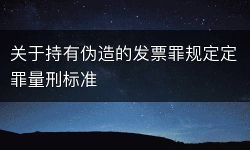 关于持有伪造的发票罪规定定罪量刑标准