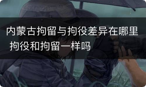 内蒙古拘留与拘役差异在哪里 拘役和拘留一样吗
