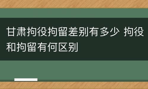 甘肃拘役拘留差别有多少 拘役和拘留有何区别