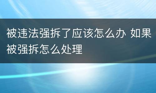 被违法强拆了应该怎么办 如果被强拆怎么处理