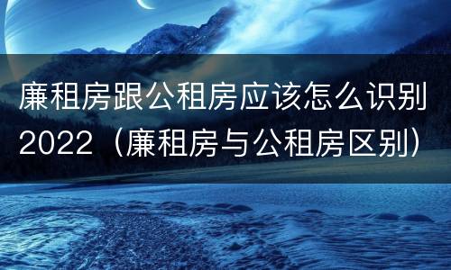 廉租房跟公租房应该怎么识别2022（廉租房与公租房区别）
