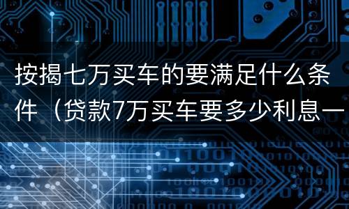 按揭七万买车的要满足什么条件（贷款7万买车要多少利息一年）