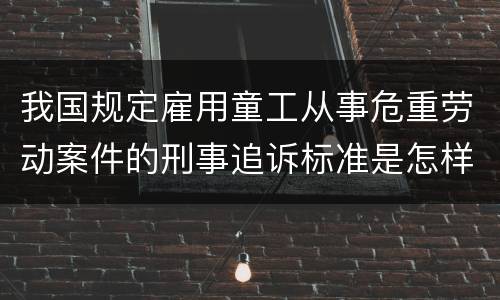 我国规定雇用童工从事危重劳动案件的刑事追诉标准是怎样规定