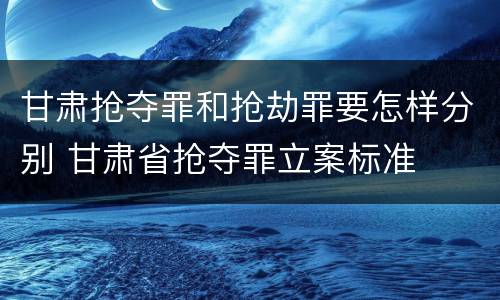 甘肃抢夺罪和抢劫罪要怎样分别 甘肃省抢夺罪立案标准