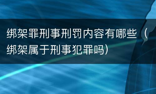 绑架罪刑事刑罚内容有哪些（绑架属于刑事犯罪吗）