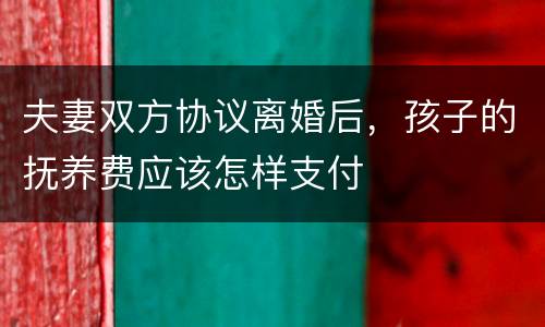 夫妻双方协议离婚后，孩子的抚养费应该怎样支付