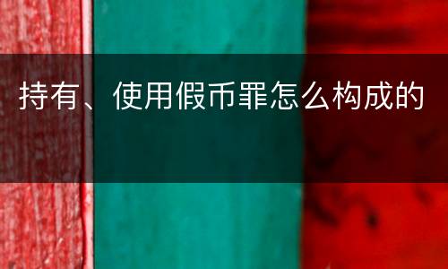 持有、使用假币罪怎么构成的