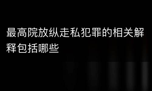 最高院放纵走私犯罪的相关解释包括哪些