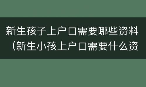 新生孩子上户口需要哪些资料（新生小孩上户口需要什么资料）