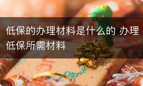 低保的办理材料是什么的 办理低保所需材料