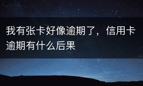 我有张卡好像逾期了，信用卡逾期有什么后果
