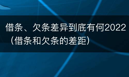 借条、欠条差异到底有何2022（借条和欠条的差距）