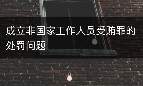 成立非国家工作人员受贿罪的处罚问题