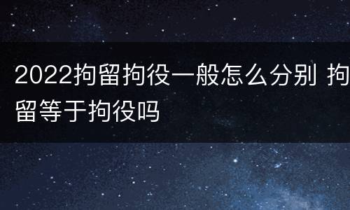 2022拘留拘役一般怎么分别 拘留等于拘役吗