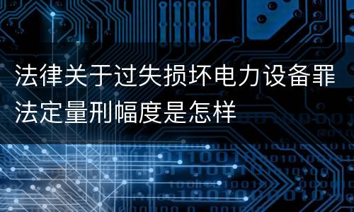 法律关于过失损坏电力设备罪法定量刑幅度是怎样