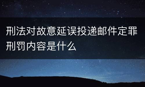 刑法对故意延误投递邮件定罪刑罚内容是什么