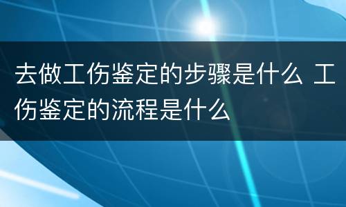 去做工伤鉴定的步骤是什么 工伤鉴定的流程是什么