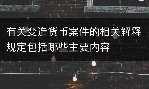 有关变造货币案件的相关解释规定包括哪些主要内容