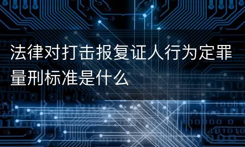 法律对打击报复证人行为定罪量刑标准是什么