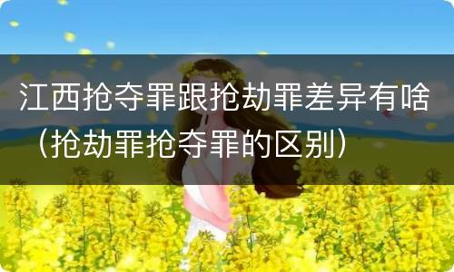 江西抢夺罪跟抢劫罪差异有啥（抢劫罪抢夺罪的区别）