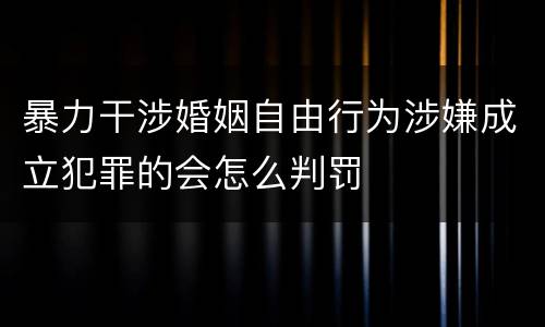 暴力干涉婚姻自由行为涉嫌成立犯罪的会怎么判罚