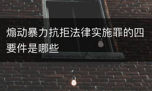 煽动暴力抗拒法律实施罪的四要件是哪些
