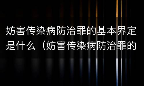 妨害传染病防治罪的基本界定是什么（妨害传染病防治罪的定义）