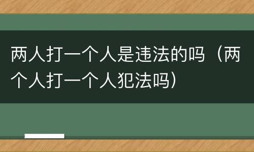 两人打一个人是违法的吗（两个人打一个人犯法吗）