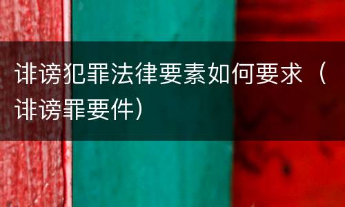 诽谤犯罪法律要素如何要求（诽谤罪要件）