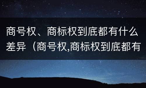 商号权、商标权到底都有什么差异（商号权,商标权到底都有什么差异呢）