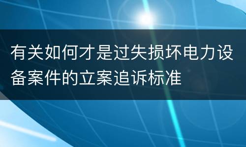 有关如何才是过失损坏电力设备案件的立案追诉标准