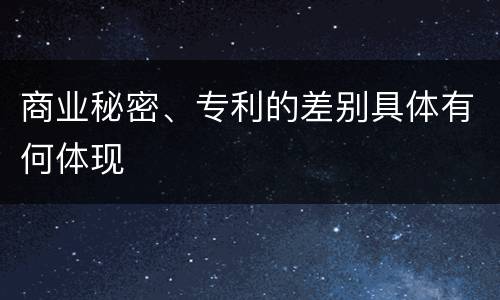 商业秘密、专利的差别具体有何体现