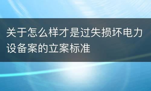 关于怎么样才是过失损坏电力设备案的立案标准