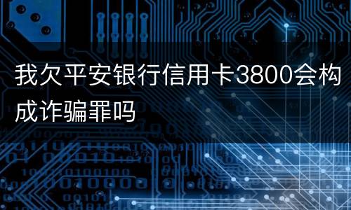 我欠平安银行信用卡3800会构成诈骗罪吗