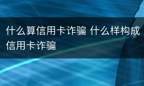 什么算信用卡诈骗 什么样构成信用卡诈骗