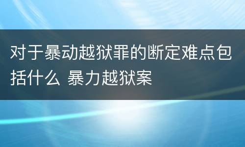 对于暴动越狱罪的断定难点包括什么 暴力越狱案