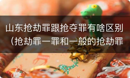 山东抢劫罪跟抢夺罪有啥区别（抢劫罪一罪和一般的抢劫罪）