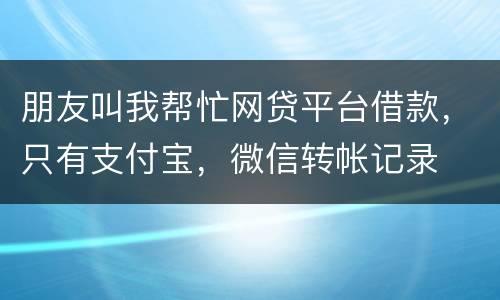 朋友叫我帮忙网贷平台借款，只有支付宝，微信转帐记录