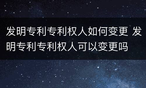 发明专利专利权人如何变更 发明专利专利权人可以变更吗