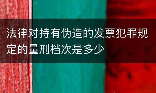 法律对持有伪造的发票犯罪规定的量刑档次是多少