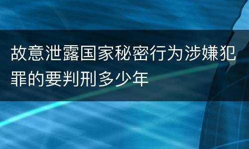 故意泄露国家秘密行为涉嫌犯罪的要判刑多少年