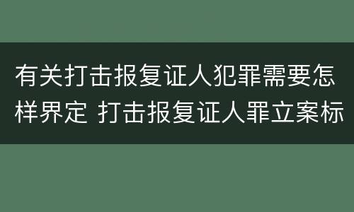 有关打击报复证人犯罪需要怎样界定 打击报复证人罪立案标准