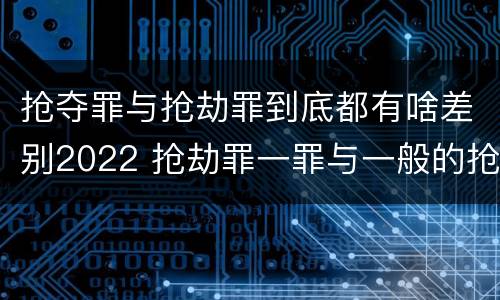 抢夺罪与抢劫罪到底都有啥差别2022 抢劫罪一罪与一般的抢劫罪区别