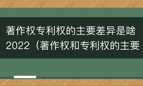 著作权专利权的主要差异是啥2022（著作权和专利权的主要区别）