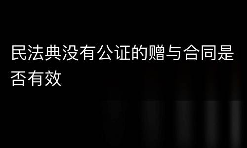 民法典没有公证的赠与合同是否有效