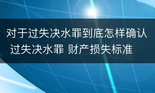 对于过失决水罪到底怎样确认 过失决水罪 财产损失标准