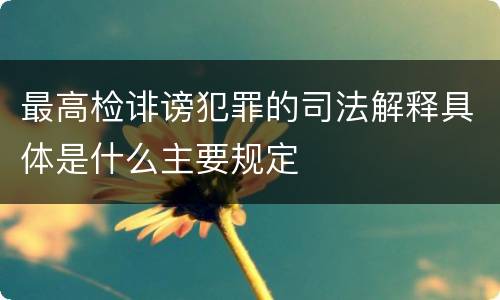最高检诽谤犯罪的司法解释具体是什么主要规定