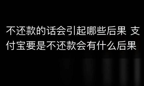 不还款的话会引起哪些后果 支付宝要是不还款会有什么后果