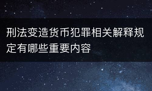 刑法变造货币犯罪相关解释规定有哪些重要内容
