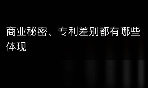商业秘密、专利差别都有哪些体现